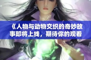 《人物与动物交织的奇妙故事即将上线，期待你的观看》