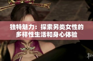 独特魅力：探索另类女性的多样性生活和身心体验