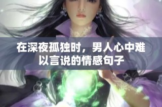 在深夜孤独时，男人心中难以言说的情感句子