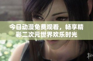 今日动漫免费观看，畅享精彩二次元世界欢乐时光