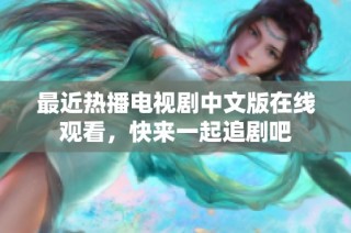 最近热播电视剧中文版在线观看，快来一起追剧吧