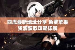四虎最新地址分享 免费苹果资源获取攻略详解