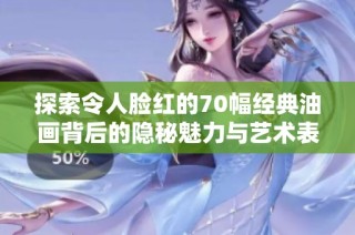 探索令人脸红的70幅经典油画背后的隐秘魅力与艺术表达