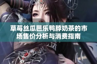 草莓丝瓜芭乐鸭脖奶茶的市场售价分析与消费指南