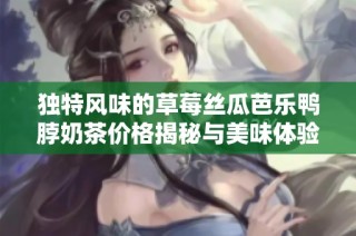 独特风味的草莓丝瓜芭乐鸭脖奶茶价格揭秘与美味体验分享