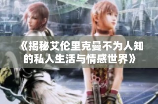 《揭秘艾伦里克曼不为人知的私人生活与情感世界》