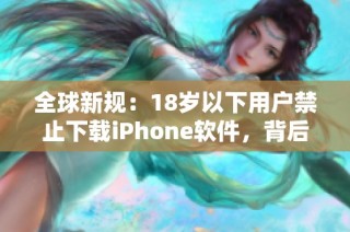 全球新规：18岁以下用户禁止下载iPhone软件，背后的影响与原因解析