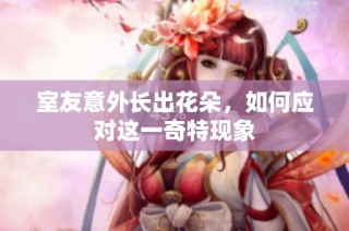 室友意外长出花朵，如何应对这一奇特现象