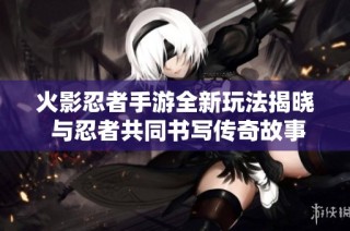 火影忍者手游全新玩法揭晓 与忍者共同书写传奇故事