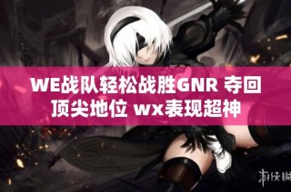 WE战队轻松战胜GNR 夺回顶尖地位 wx表现超神