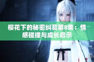 樱花下的秘密纠葛第8集：情感碰撞与成长启示
