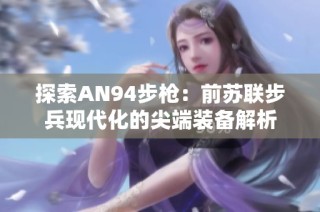 探索AN94步枪：前苏联步兵现代化的尖端装备解析