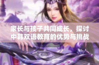 家长与孩子共同成长，探讨中韩双语教育的优势与挑战