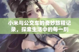 小米与公交车的奇妙旅程记录，探索生活中的每一刻