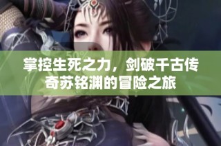 掌控生死之力，剑破千古传奇苏铭渊的冒险之旅