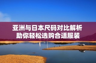 亚洲与日本尺码对比解析 助你轻松选购合适服装