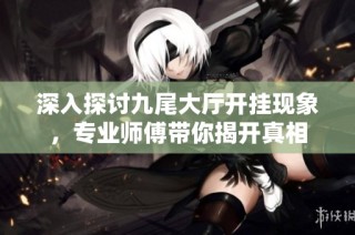 深入探讨九尾大厅开挂现象，专业师傅带你揭开真相