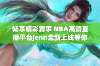 畅享精彩赛事 NBA高清直播平台Jenn全新上线等你体验