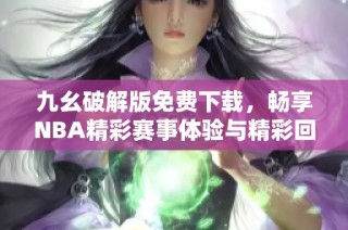 九幺破解版免费下载，畅享NBA精彩赛事体验与精彩回放