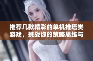 推荐几款精彩的单机推塔类游戏，挑战你的策略思维与反应能力