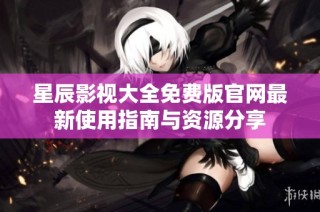 星辰影视大全免费版官网最新使用指南与资源分享