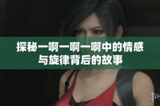 探秘一啊一啊一啊中的情感与旋律背后的故事