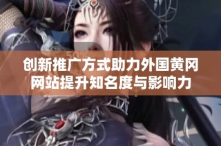 创新推广方式助力外国黄冈网站提升知名度与影响力
