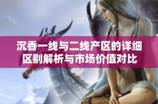 沉香一线与二线产区的详细区别解析与市场价值对比