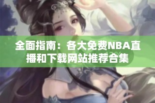 全面指南：各大免费NBA直播和下载网站推荐合集