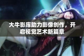 大牛影库助力影像创作，开启视觉艺术新篇章
