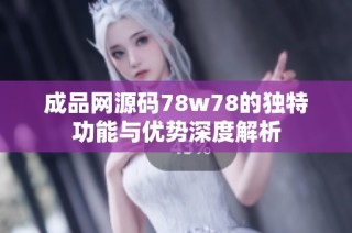 成品网源码78w78的独特功能与优势深度解析