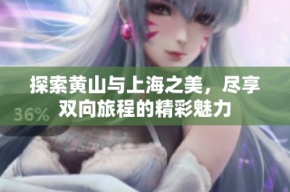 探索黄山与上海之美，尽享双向旅程的精彩魅力