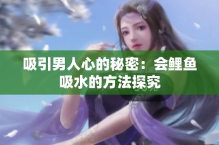 吸引男人心的秘密：会鲤鱼吸水的方法探究