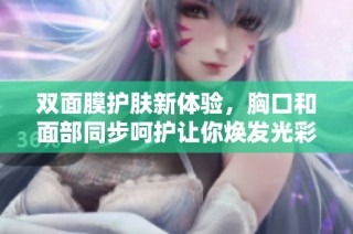 双面膜护肤新体验，胸口和面部同步呵护让你焕发光彩