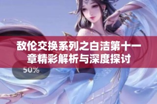 敌伦交换系列之白洁第十一章精彩解析与深度探讨