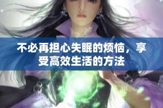 不必再担心失眠的烦恼，享受高效生活的方法