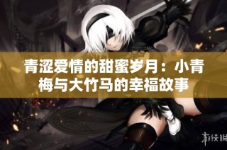 青涩爱情的甜蜜岁月：小青梅与大竹马的幸福故事