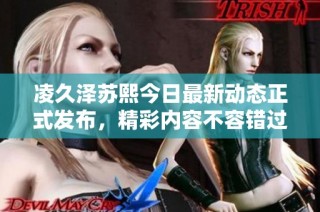 凌久泽苏熙今日最新动态正式发布，精彩内容不容错过