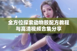 全方位探索动物胶配方教程与高清视频合集分享