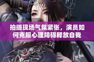 拍摄现场气氛紧张，演员如何克服心理障碍释放自我