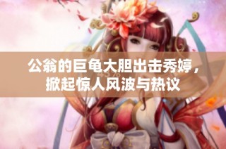 公翁的巨龟大胆出击秀婷，掀起惊人风波与热议