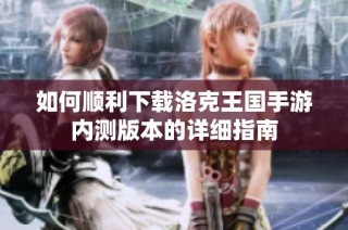 如何顺利下载洛克王国手游内测版本的详细指南