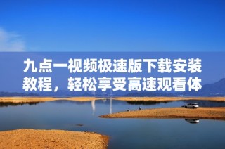 九点一视频极速版下载安装教程，轻松享受高速观看体验