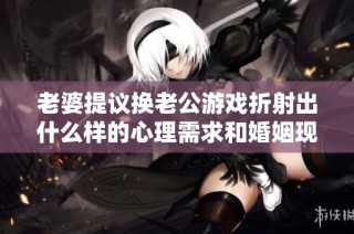 老婆提议换老公游戏折射出什么样的心理需求和婚姻现状