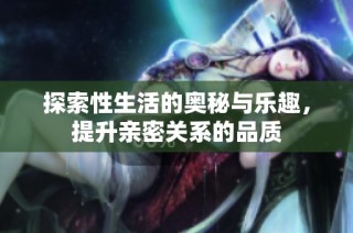 探索性生活的奥秘与乐趣，提升亲密关系的品质