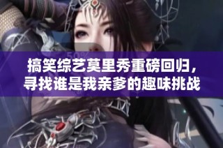 搞笑综艺莫里秀重磅回归，寻找谁是我亲爹的趣味挑战