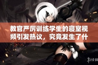 教官严厉训练学生的寝室视频引发热议，究竟发生了什么？