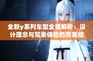 全新y系列车型全面解析：设计理念与驾乘体验的完美结合