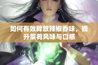 如何有效释放辣椒香味，提升菜肴风味与口感