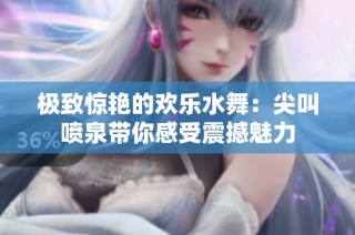 极致惊艳的欢乐水舞：尖叫喷泉带你感受震撼魅力